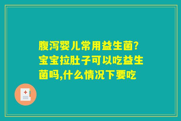 婴儿常用益生菌?宝宝拉肚子可以吃益生菌吗,什么情况下要吃 婴儿常用益生菌?宝宝拉肚子可以吃益生菌吗,什么情况下要吃