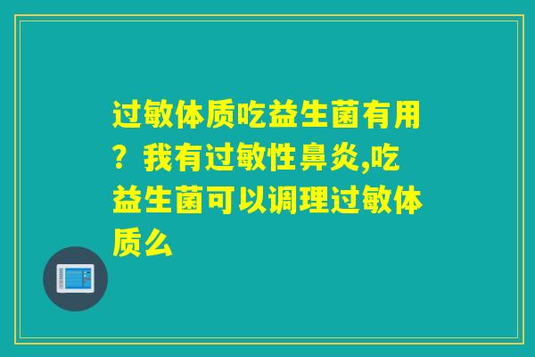 详细阅读:过敏体质吃益生菌有用?我有过敏性鼻炎,吃益生菌可以调理过敏体质么 过敏体质吃益生菌有用?我有过敏性鼻炎,吃益生菌可以调理过敏体质么