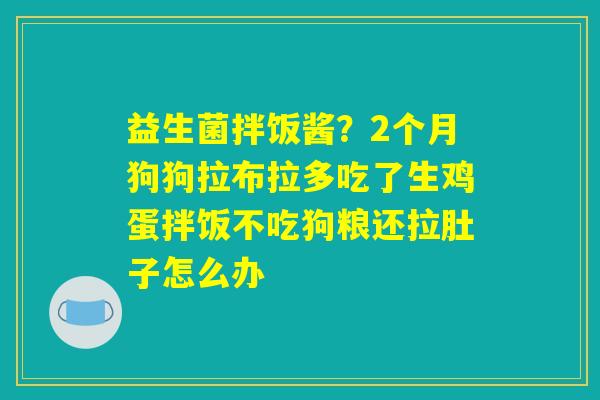 详细阅读:益生菌拌饭酱?2个月狗狗拉布拉多吃了生鸡蛋拌饭不吃狗粮还拉肚子怎么办 益生菌拌饭酱?2个月狗狗拉布拉多吃了生鸡蛋拌饭不吃狗粮还拉肚子怎么办