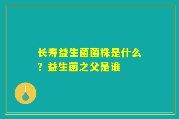 长寿益生菌菌株是什么?益生菌之父是谁 长寿益生菌菌株是什么?益生菌之父是谁