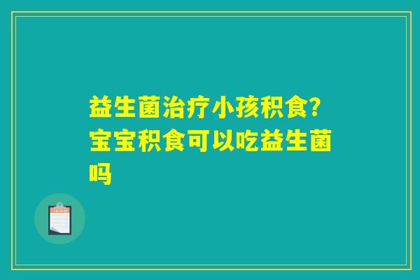 详细阅读:益生菌治疗小孩积食?宝宝积食可以吃益生菌吗 益生菌治疗小孩积食?宝宝积食可以吃益生菌吗