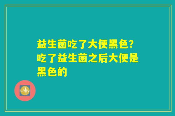 益生菌吃了大便黑色?吃了益生菌之后大便是黑色的 益生菌吃了大便黑色?吃了益生菌之后大便是黑色的
