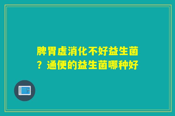 脾胃虚消化不好益生菌？通便的益生菌哪种好