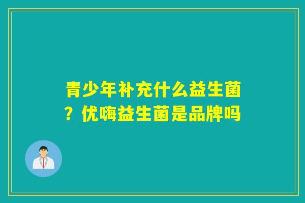 详细阅读:青少年补充什么益生菌?优嗨益生菌是品牌吗 青少年补充什么益生菌?优嗨益生菌是品牌吗