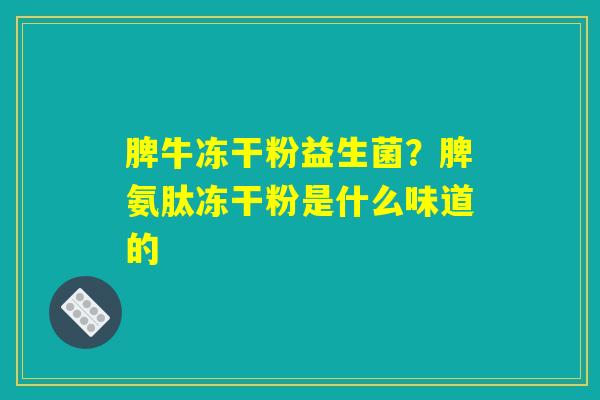 脾牛冻干粉益生菌?脾氨肽冻干粉是什么味道的 脾牛冻干粉益生菌?脾氨肽冻干粉是什么味道的