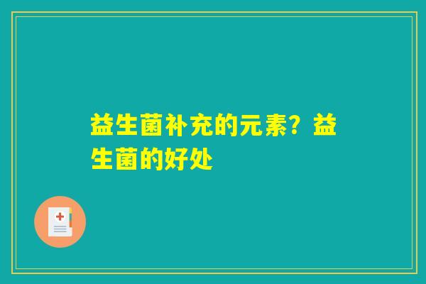 详细阅读:益生菌补充的元素?益生菌的好处 益生菌补充的元素?益生菌的好处