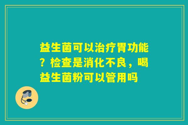 益生菌可以治疗胃功能？检查是消化不良，喝益生菌粉可以管用吗