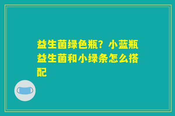 详细阅读:益生菌绿色瓶?小蓝瓶益生菌和小绿条怎么搭配 益生菌绿色瓶?小蓝瓶益生菌和小绿条怎么搭配
