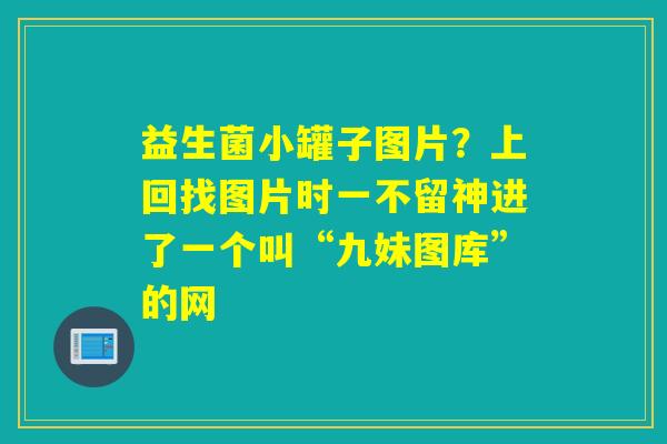 益生菌小罐子图片？上回找图片时一不留神进了一个叫“九妹图库”的网