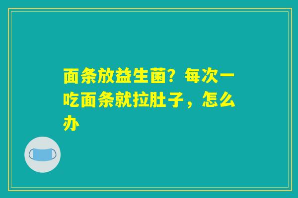 详细阅读:面条放益生菌?每次一吃面条就拉肚子,怎么办 面条放益生菌?每次一吃面条就拉肚子,怎么办