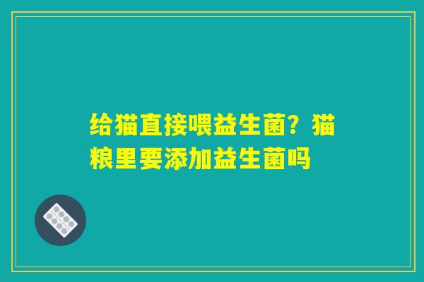 给猫直接喂益生菌？猫粮里要添加益生菌吗