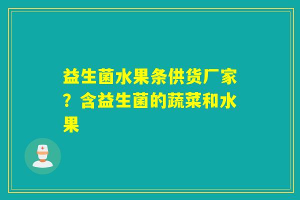 益生菌水果条供货厂家？含益生菌的蔬菜和水果