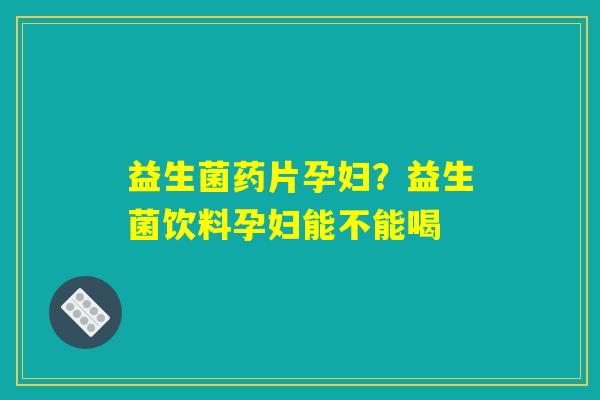 益生菌药片孕妇?益生菌饮料孕妇能不能喝 益生菌药片孕妇?益生菌饮料孕妇能不能喝
