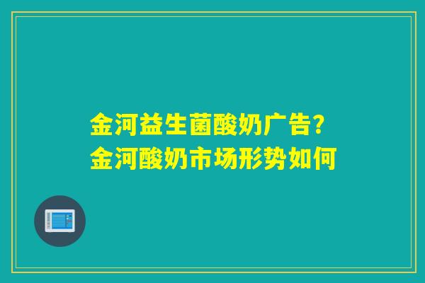 金河益生菌酸奶广告？金河酸奶市场形势如何