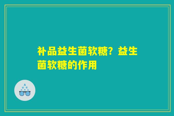 补品益生菌软糖?益生菌软糖的作用 补品益生菌软糖?益生菌软糖的作用