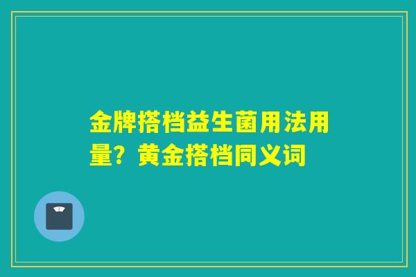 金牌搭档益生菌用法用量？黄金搭档同义词