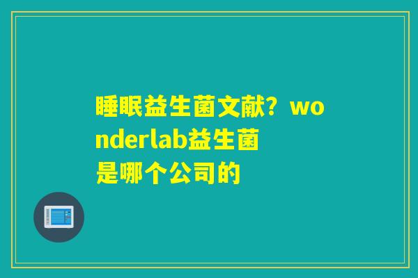 详细阅读:睡眠益生菌文献?wonderlab益生菌是哪个公司的 睡眠益生菌文献?wonderlab益生菌是哪个公司的