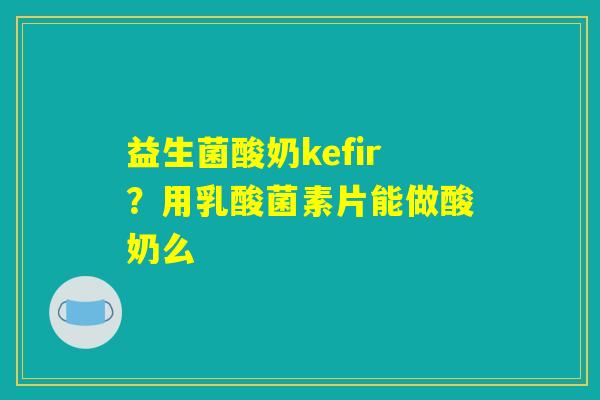 益生菌酸奶kefir?用乳酸菌素片能做酸奶么 益生菌酸奶kefir?用乳酸菌素片能做酸奶么