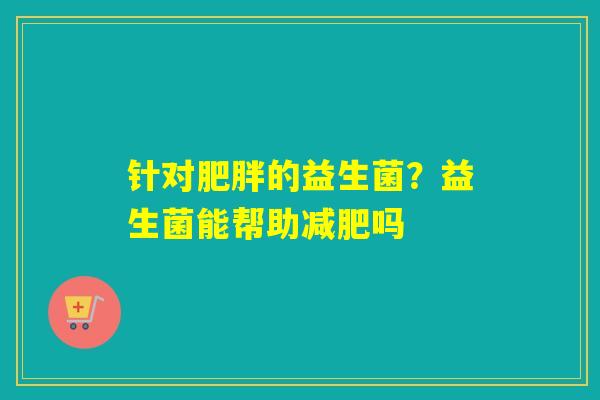 针对肥胖的益生菌？益生菌能帮助减肥吗