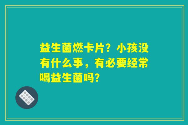益生菌燃卡片？小孩没有什么事，有必要经常喝益生菌吗？