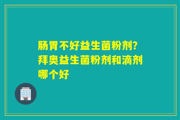 肠胃不好益生菌粉剂?拜奥益生菌粉剂和滴剂哪个好 肠胃不好益生菌粉剂?拜奥益生菌粉剂和滴剂哪个好