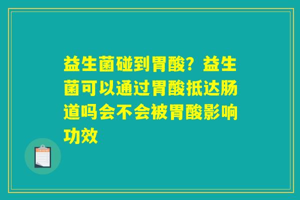 益生菌碰到胃酸？益生菌可以通过胃酸抵达肠道吗会不会被胃酸影响功效