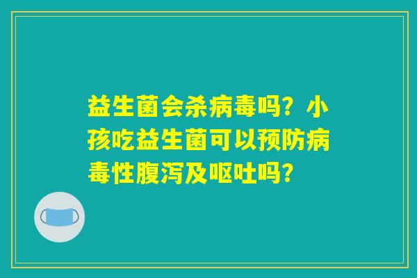 益生菌会杀病毒吗？小孩吃益生菌可以预防病毒性腹泻及呕吐吗？
