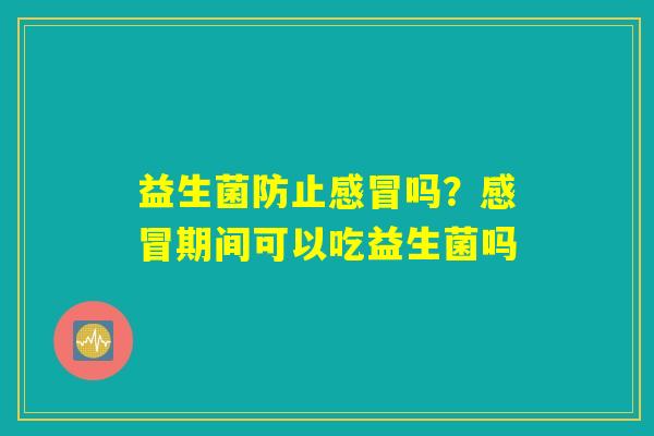 益生菌防止感冒吗？感冒期间可以吃益生菌吗