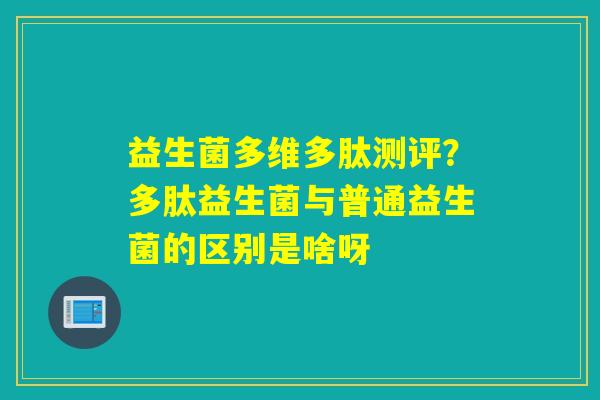 益生菌多维多肽测评?多肽益生菌与普通益生菌的区别是啥呀 益生菌多维多肽测评?多肽益生菌与普通益生菌的区别是啥呀