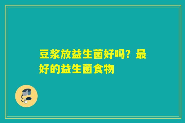 豆浆放益生菌好吗?好的益生菌食物 豆浆放益生菌好吗?好的益生菌食物