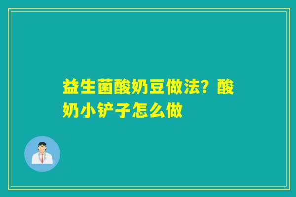 益生菌酸奶豆做法?酸奶小铲子怎么做 益生菌酸奶豆做法?酸奶小铲子怎么做