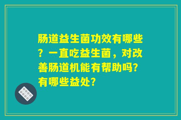 肠道益生菌功效有哪些？一直吃益生菌，对改善肠道机能有帮助吗？有哪些益处？