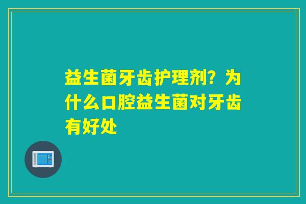 益生菌牙齿护理剂？为什么口腔益生菌对牙齿有好处