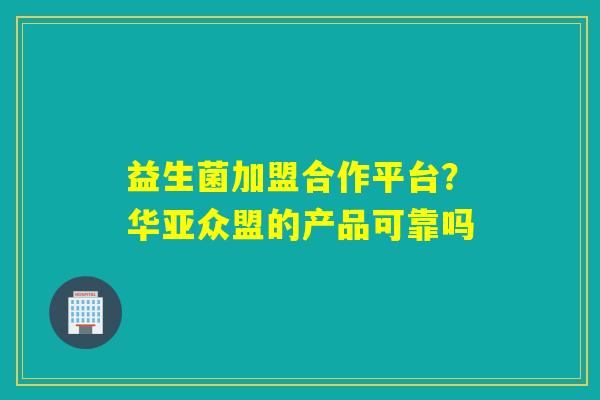 益生菌加盟合作平台?华亚众盟的产品可靠吗 益生菌加盟合作平台?华亚众盟的产品可靠吗