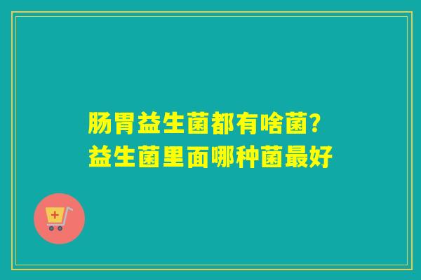肠胃益生菌都有啥菌?益生菌里面哪种菌好 肠胃益生菌都有啥菌?益生菌里面哪种菌好