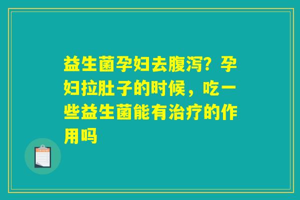 益生菌孕妇去腹泻？孕妇拉肚子的时候，吃一些益生菌能有治疗的作用吗