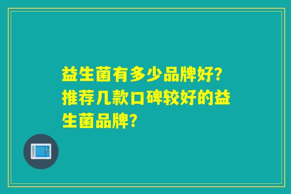 益生菌有多少品牌好？推荐几款口碑较好的益生菌品牌？