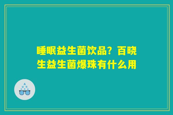 睡眠益生菌饮品？百晓生益生菌爆珠有什么用