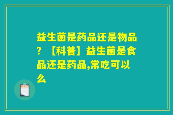 益生菌是药品还是物品?【科普】益生菌是食品还是药品,常吃可以么 益生菌是药品还是物品?【科普】益生菌是食品还是药品,常吃可以么