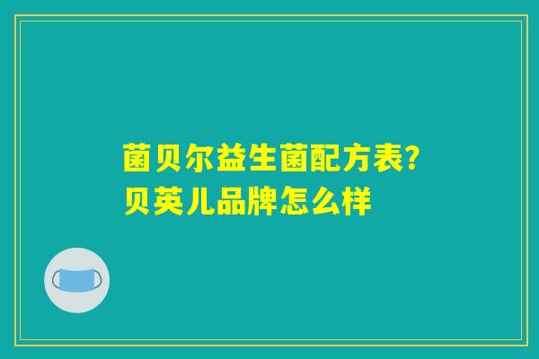 菌贝尔益生菌配方表?贝英儿品牌怎么样 菌贝尔益生菌配方表?贝英儿品牌怎么样