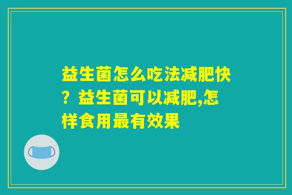 益生菌怎么吃法快?益生菌可以,怎样食用有效果 益生菌怎么吃法快?益生菌可以,怎样食用有效果