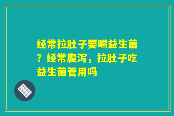 经常拉肚子要喝益生菌?经常,拉肚子吃益生菌管用吗 经常拉肚子要喝益生菌?经常,拉肚子吃益生菌管用吗