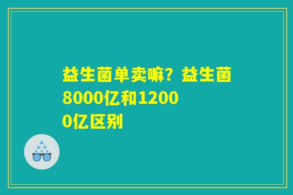 益生菌单卖嘛？益生菌8000亿和12000亿区别