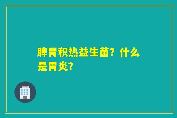 脾胃积热益生菌？什么是胃炎？