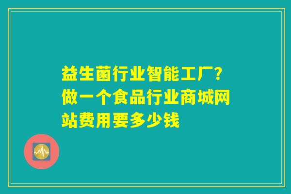 益生菌行业智能工厂?做一个食品行业商城网站费用要多少钱 益生菌行业智能工厂?做一个食品行业商城网站费用要多少钱