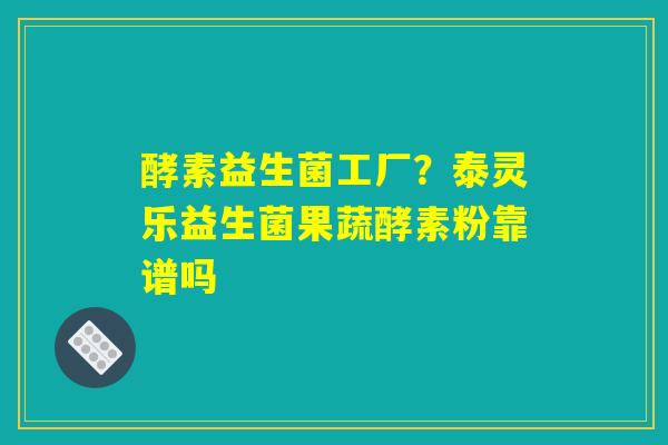 酵素益生菌工厂?泰灵乐益生菌果蔬酵素粉靠谱吗 酵素益生菌工厂?泰灵乐益生菌果蔬酵素粉靠谱吗
