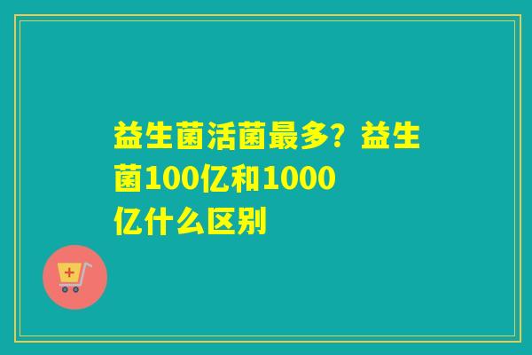 益生菌活菌多?益生菌100亿和1000亿什么区别 益生菌活菌多?益生菌100亿和1000亿什么区别