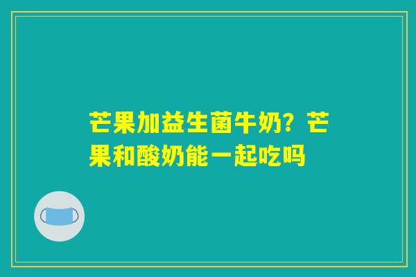 芒果加益生菌牛奶？芒果和酸奶能一起吃吗