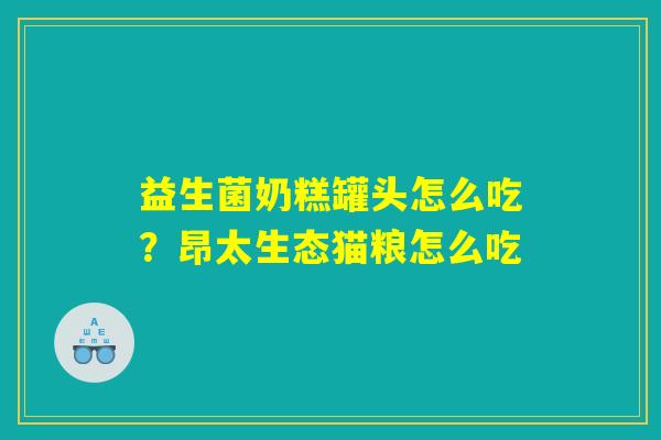 益生菌奶糕罐头怎么吃？昂太生态猫粮怎么吃