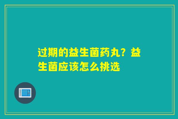 过期的益生菌药丸？益生菌应该怎么挑选